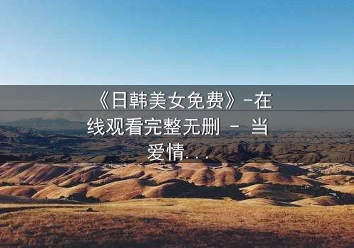 《日韩美女免费》-在线观看完整无删 - 当爱情与阴谋交织,谁才是真正的赢家?