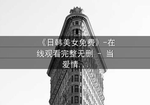 《日韩美女免费》-在线观看完整无删 - 当爱情与阴谋交织,谁才是最后的赢家?