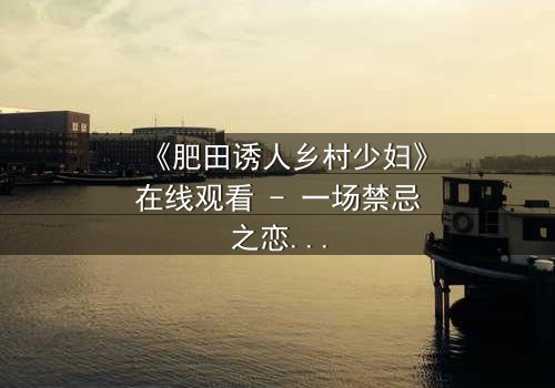 《肥田诱人乡村少妇》在线观看 - 一场禁忌之恋的致命诱惑