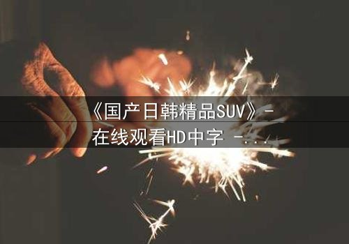 《国产日韩精品SUV》- 在线观看HD中字 - 第3集完整无删