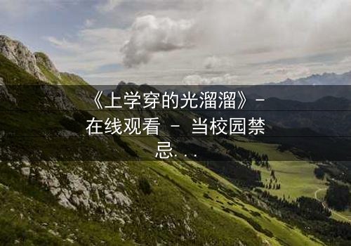 《上学穿的光溜溜》- 在线观看 - 当校园禁忌被赤裸揭开