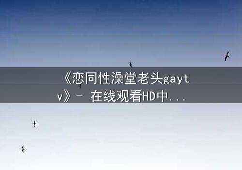 《恋同性澡堂老头gaytv》- 在线观看HD中字 - 禁忌之恋的隐秘风暴