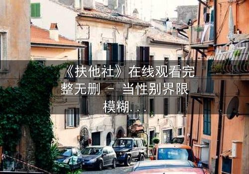 《扶他社》在线观看完整无删 - 当性别界限模糊,人性真相浮出水面