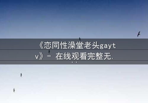 《恋同性澡堂老头gaytv》- 在线观看完整无删 - 禁忌之恋的隐秘真相