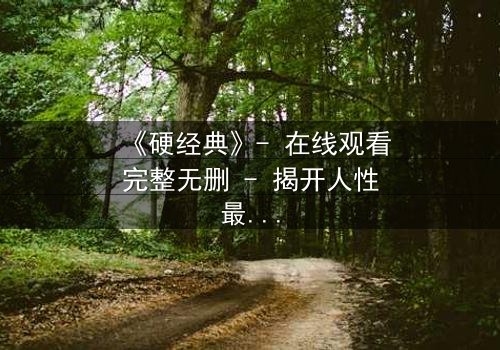 《硬经典》- 在线观看完整无删 - 揭开人性最深处的黑暗与救赎