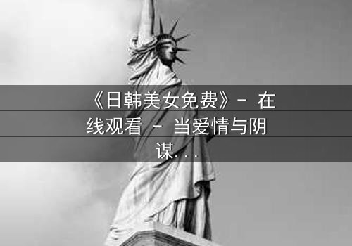 《日韩美女免费》- 在线观看 - 当爱情与阴谋交织,谁才是最后的赢家?