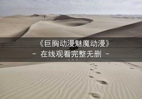 《巨胸动漫魅魔动漫》- 在线观看完整无删 - 当欲望与救赎碰撞,谁能逃脱宿命?