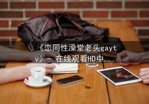 《恋同性澡堂老头gaytv》- 在线观看HD中字 - 一段禁忌之恋的隐秘爆发