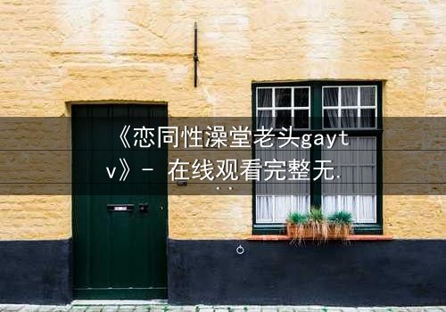 《恋同性澡堂老头gaytv》- 在线观看完整无删 - 一场禁忌之恋的终极考验