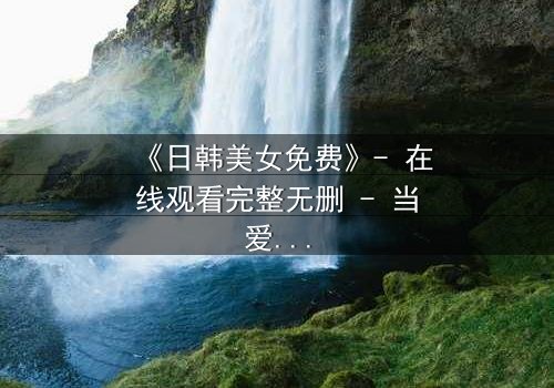 《日韩美女免费》- 在线观看完整无删 - 当爱情与阴谋交织,谁能全身而退?