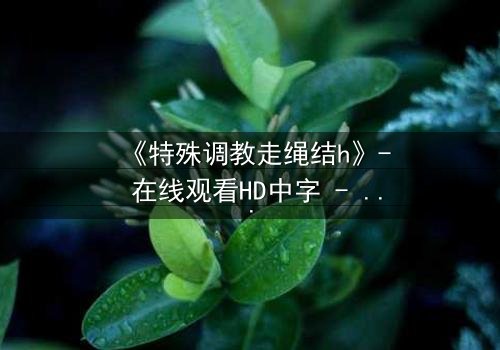 《特殊调教走绳结h》- 在线观看HD中字 - 一场禁忌的技艺对决