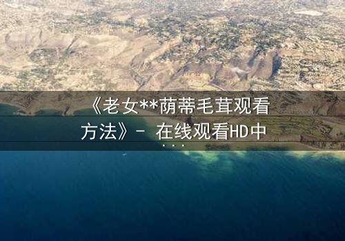 《老女**荫蒂毛茸观看方法》- 在线观看HD中字 - 揭开禁忌之恋的隐秘真相