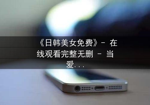 《日韩美女免费》- 在线观看完整无删 - 当爱情与阴谋交织,谁才是最后的赢家?