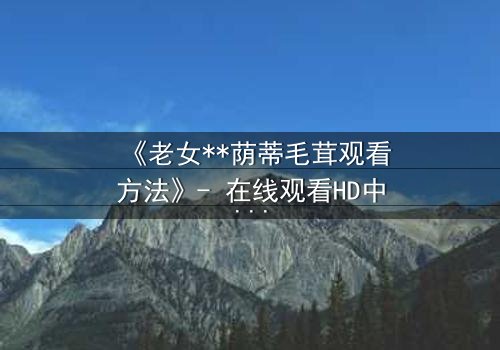 《老女**荫蒂毛茸观看方法》- 在线观看HD中字 - 揭开禁忌之恋的隐秘真相