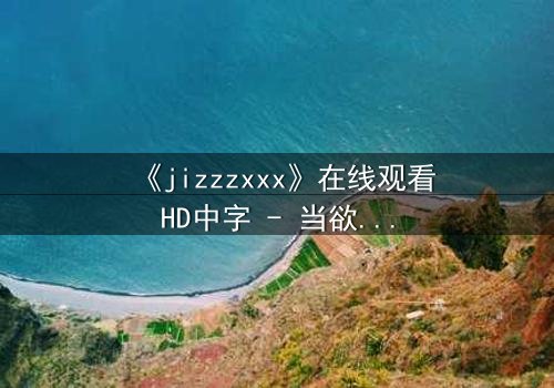 《jizzzxxx》在线观看HD中字 - 当欲望与救赎交织,谁将主宰命运?