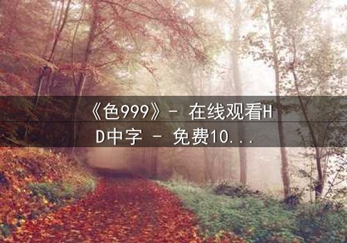 《色999》- 在线观看HD中字 - 免费1080P超清完整无删