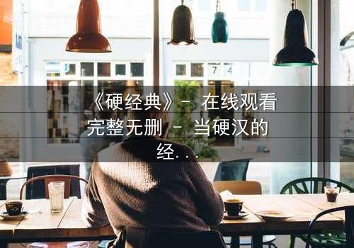 《硬经典》- 在线观看完整无删 - 当硬汉的经典抉择撕裂人性底线