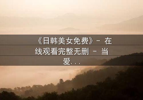 《日韩美女免费》- 在线观看完整无删 - 当爱情与阴谋交织,谁才是最后的赢家?