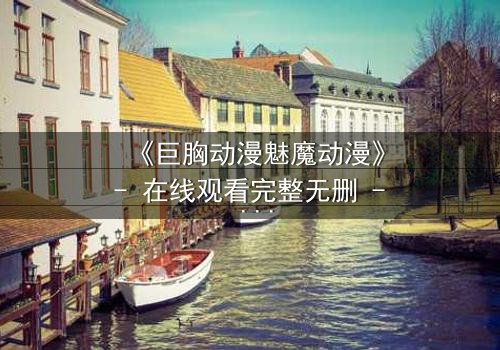 《巨胸动漫魅魔动漫》- 在线观看完整无删 - 当欲望与救赎交织,谁能逃脱命运的诅咒?