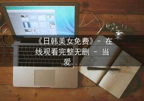 《日韩美女免费》- 在线观看完整无删 - 当爱情与阴谋交织,谁能全身而退?