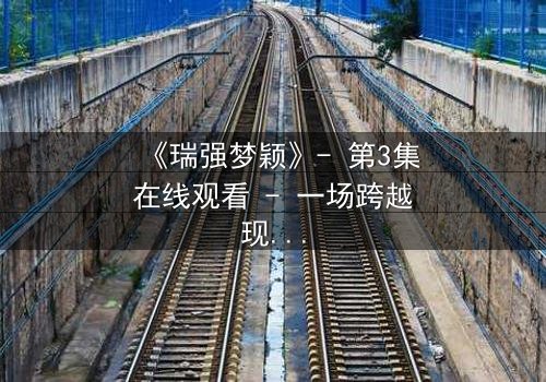 《瑞强梦颖》- 第3集在线观看 - 一场跨越现实的命运抉择