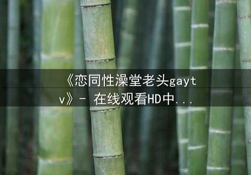 《恋同性澡堂老头gaytv》- 在线观看HD中字 - 一个隐藏的欲望漩涡