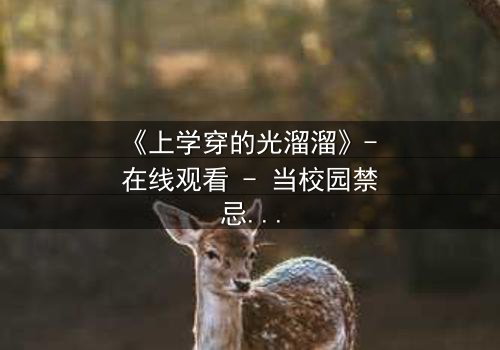 《上学穿的光溜溜》- 在线观看 - 当校园禁忌被赤裸揭开,你敢直面真相吗?