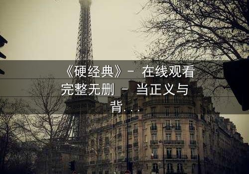 《硬经典》- 在线观看完整无删 - 当正义与背叛交织,谁能坚守最后的底线?