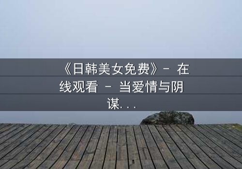 《日韩美女免费》- 在线观看 - 当爱情与阴谋交织,谁才是最后的赢家?