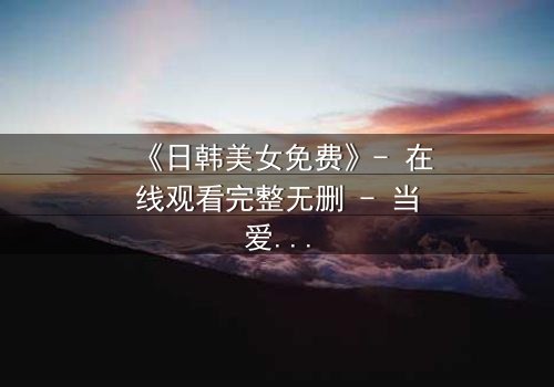 《日韩美女免费》- 在线观看完整无删 - 当爱情与阴谋交织,谁将揭开真相?