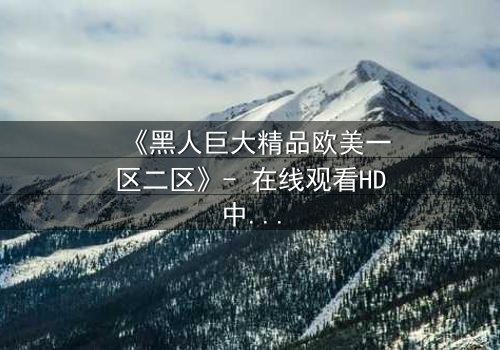 《黑人巨大精品欧美一区二区》- 在线观看HD中字 - 免费1080P超清完整无删