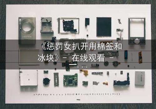 《惩罚女扒开用棉签和冰块》- 在线观看 - 一场冰与火的极致惩罚