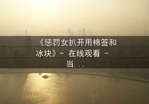 《惩罚女扒开用棉签和冰块》- 在线观看 - 当冰与棉签揭开人性深渊