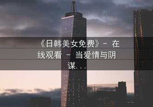 《日韩美女免费》- 在线观看 - 当爱情与阴谋交织,谁才是最后的赢家?