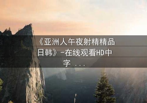 《亚洲人午夜射精精品日韩》-在线观看HD中字 - 免费1080P超清完整无删