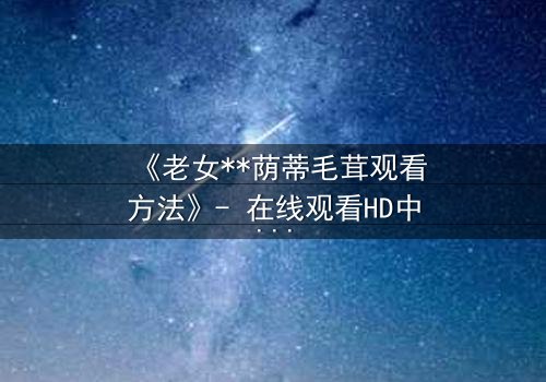 《老女**荫蒂毛茸观看方法》- 在线观看HD中字 - 揭开禁忌之恋的隐秘面纱