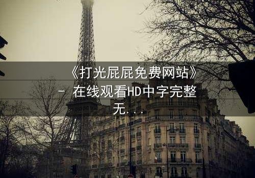 《打光屁屁免费网站》- 在线观看HD中字完整无删 - 揭秘家庭暴力背后的救赎之路