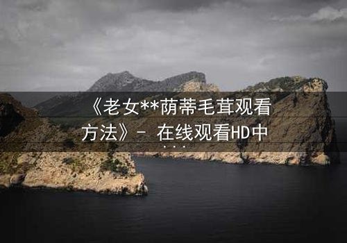《老女**荫蒂毛茸观看方法》- 在线观看HD中字 - 揭开禁忌之恋的隐秘真相