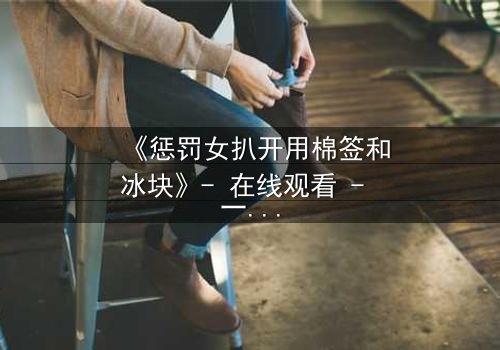 《惩罚女扒开用棉签和冰块》- 在线观看 - 一场惊心动魄的复仇与救赎