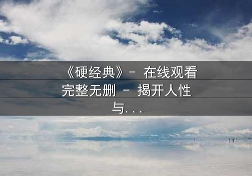 《硬经典》- 在线观看完整无删 - 揭开人性与权力的终极博弈