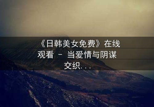 《日韩美女免费》在线观看 - 当爱情与阴谋交织,谁能全身而退?