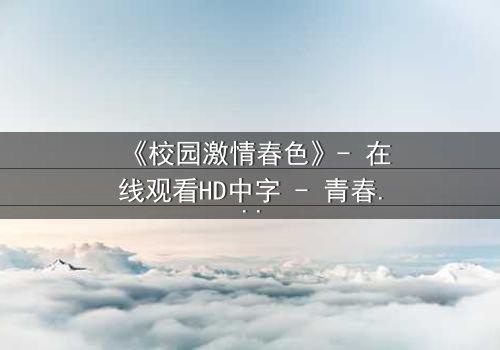 《校园激情春色》- 在线观看HD中字 - 青春风暴中的隐秘抉择