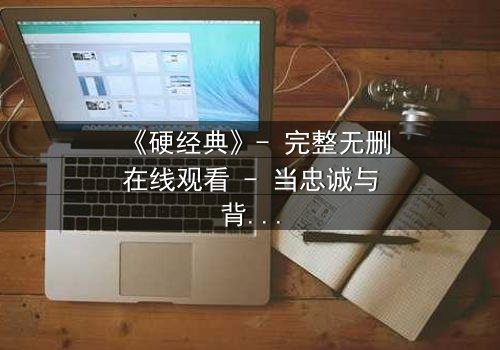 《硬经典》- 完整无删在线观看 - 当忠诚与背叛交织,谁能坚守到底?