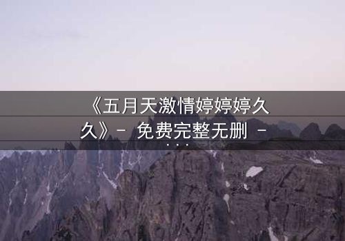 《五月天激情婷婷婷久久》- 免费完整无删 - 第3集HD中字