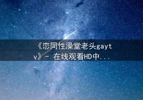 《恋同性澡堂老头gaytv》- 在线观看HD中字 - 一段禁忌之恋的隐秘爆发