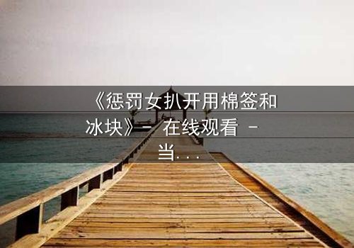 《惩罚女扒开用棉签和冰块》- 在线观看 - 当冷酷惩罚遇上隐秘真相