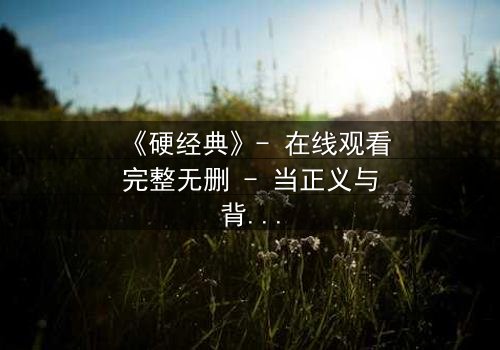 《硬经典》- 在线观看完整无删 - 当正义与背叛交织,谁能坚守最后的底线?