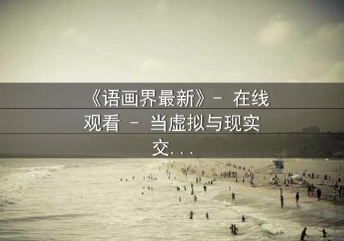 《语画界最新》- 在线观看 - 当虚拟与现实交织,谁才是真正的操控者?