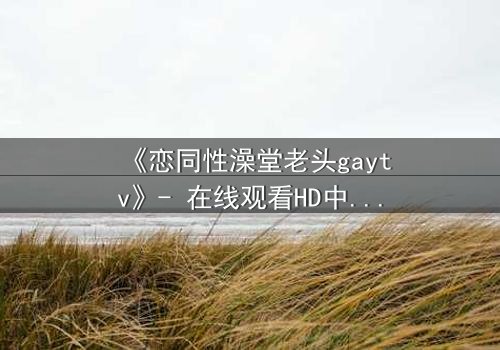 《恋同性澡堂老头gaytv》- 在线观看HD中字 - 禁忌之恋的隐秘角落
