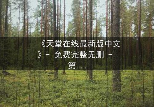 《天堂在线最新版中文》- 免费完整无删 - 第7集HD中字